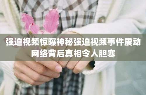 强迫视频惊曝神秘强迫视频事件震动网络背后真相令人胆寒