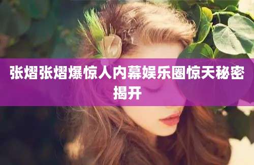 张熠张熠爆惊人内幕娱乐圈惊天秘密揭开