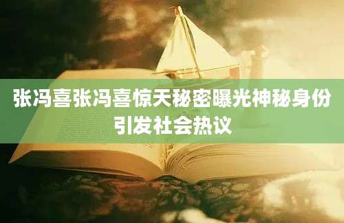 张冯喜张冯喜惊天秘密曝光神秘身份引发社会热议