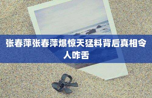 张春萍张春萍爆惊天猛料背后真相令人咋舌