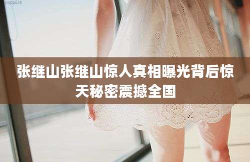 张继山张继山惊人真相曝光背后惊天秘密震撼全国