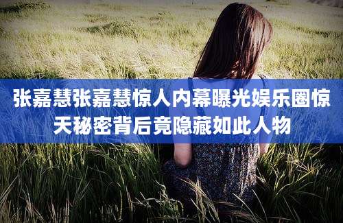 张嘉慧张嘉慧惊人内幕曝光娱乐圈惊天秘密背后竟隐藏如此人物