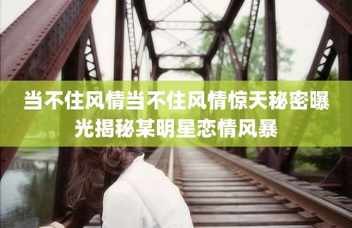 当不住风情当不住风情惊天秘密曝光揭秘某明星恋情风暴