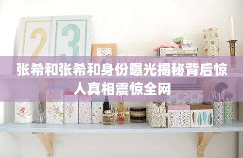 张希和张希和身份曝光揭秘背后惊人真相震惊全网