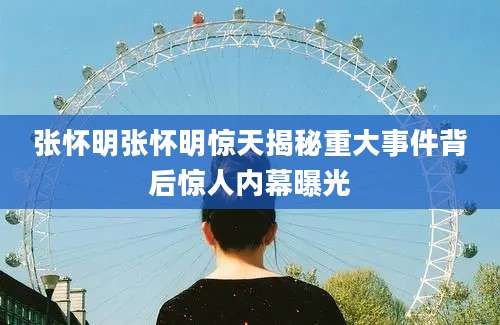 张怀明张怀明惊天揭秘重大事件背后惊人内幕曝光