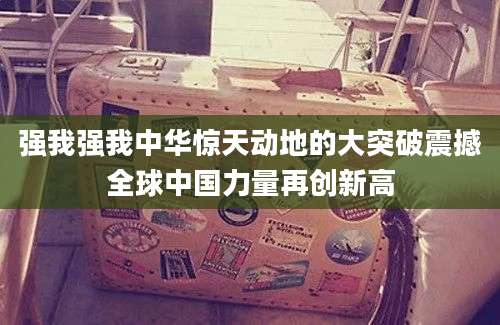 强我强我中华惊天动地的大突破震撼全球中国力量再创新高