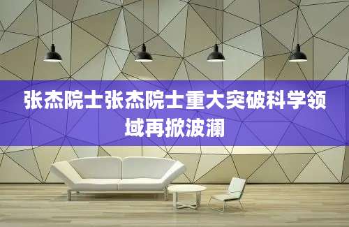 张杰院士张杰院士重大突破科学领域再掀波澜