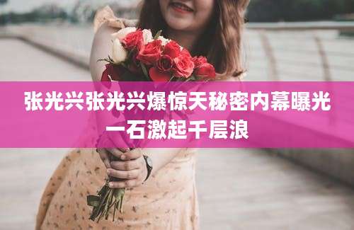 张光兴张光兴爆惊天秘密内幕曝光一石激起千层浪