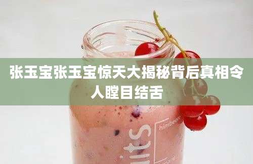 张玉宝张玉宝惊天大揭秘背后真相令人瞠目结舌
