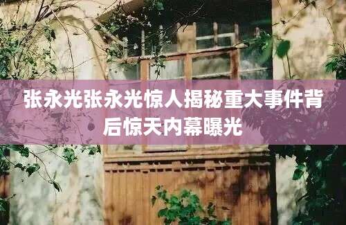张永光张永光惊人揭秘重大事件背后惊天内幕曝光