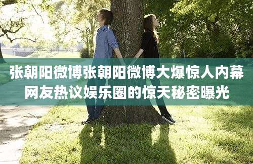 张朝阳微博张朝阳微博大爆惊人内幕网友热议娱乐圈的惊天秘密曝光