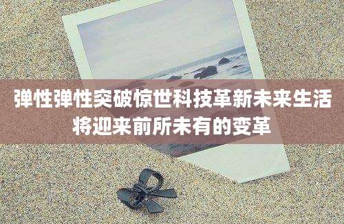 弹性弹性突破惊世科技革新未来生活将迎来前所未有的变革