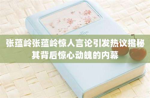张蕴岭张蕴岭惊人言论引发热议揭秘其背后惊心动魄的内幕