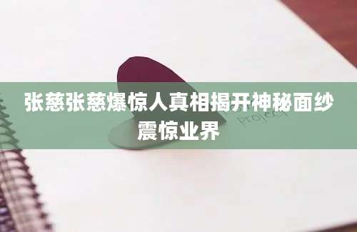 张慈张慈爆惊人真相揭开神秘面纱震惊业界