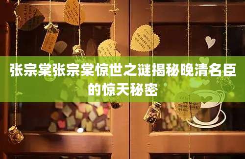 张宗棠张宗棠惊世之谜揭秘晚清名臣的惊天秘密