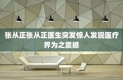张从正张从正医生突发惊人发现医疗界为之震撼