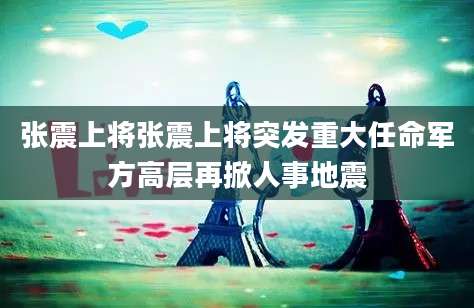 张震上将张震上将突发重大任命军方高层再掀人事地震