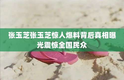 张玉芝张玉芝惊人爆料背后真相曝光震惊全国民众
