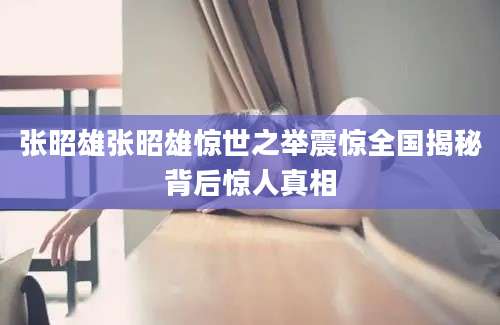 张昭雄张昭雄惊世之举震惊全国揭秘背后惊人真相