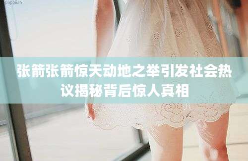 张箭张箭惊天动地之举引发社会热议揭秘背后惊人真相