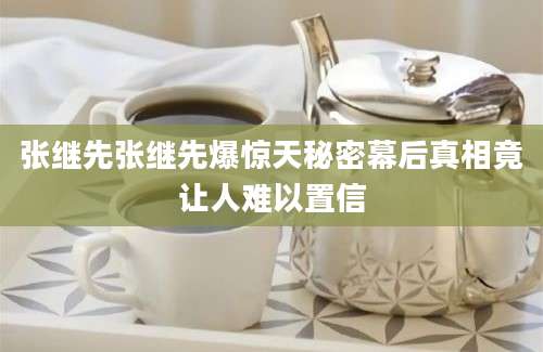 张继先张继先爆惊天秘密幕后真相竟让人难以置信