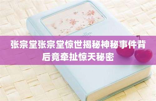 张宗堂张宗堂惊世揭秘神秘事件背后竟牵扯惊天秘密