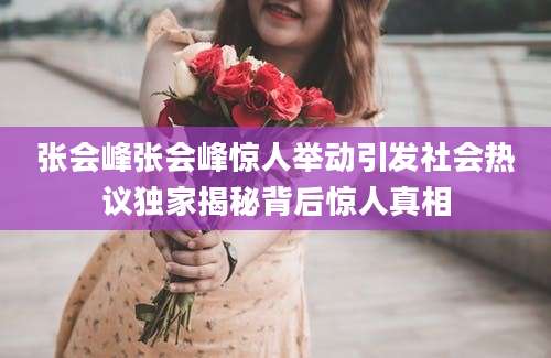 张会峰张会峰惊人举动引发社会热议独家揭秘背后惊人真相