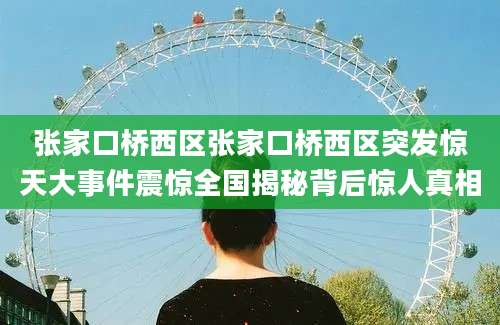 张家口桥西区张家口桥西区突发惊天大事件震惊全国揭秘背后惊人真相