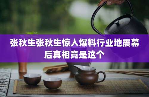 张秋生张秋生惊人爆料行业地震幕后真相竟是这个