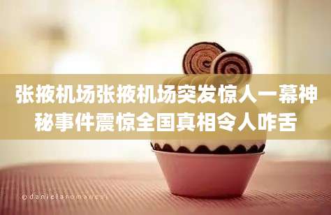 张掖机场张掖机场突发惊人一幕神秘事件震惊全国真相令人咋舌