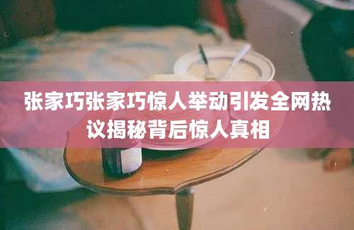 张家巧张家巧惊人举动引发全网热议揭秘背后惊人真相