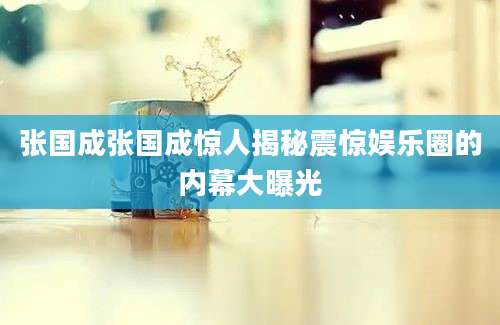 张国成张国成惊人揭秘震惊娱乐圈的内幕大曝光