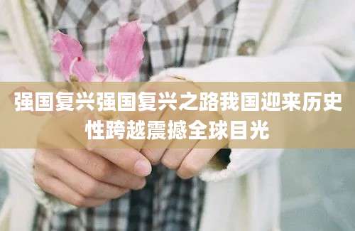 强国复兴强国复兴之路我国迎来历史性跨越震撼全球目光