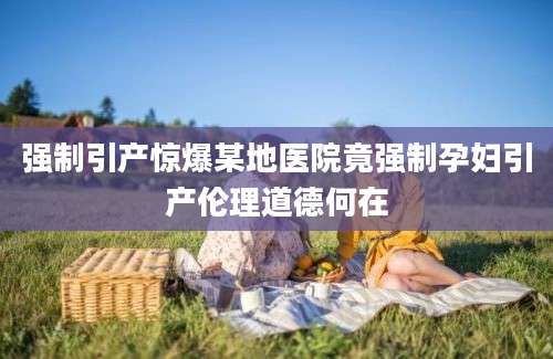 强制引产惊爆某地医院竟强制孕妇引产伦理道德何在