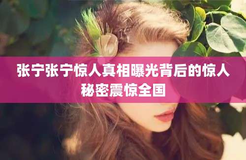 张宁张宁惊人真相曝光背后的惊人秘密震惊全国