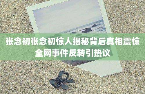 张念初张念初惊人揭秘背后真相震惊全网事件反转引热议