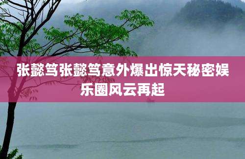 张懿笃张懿笃意外爆出惊天秘密娱乐圈风云再起