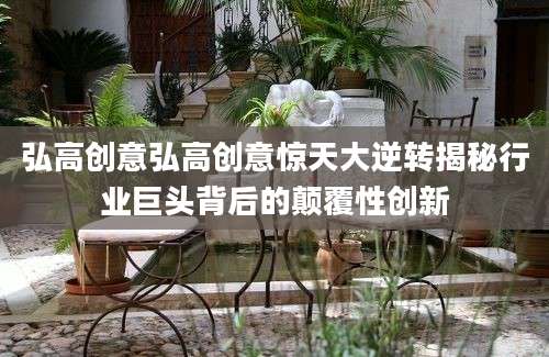 弘高创意弘高创意惊天大逆转揭秘行业巨头背后的颠覆性创新