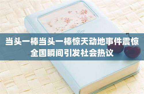 当头一棒当头一棒惊天动地事件震惊全国瞬间引发社会热议