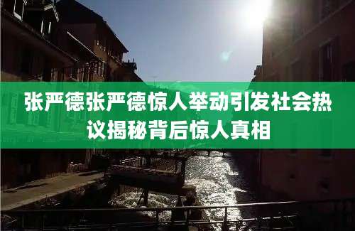 张严德张严德惊人举动引发社会热议揭秘背后惊人真相