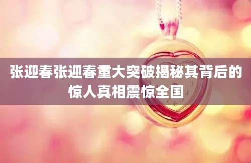 张迎春张迎春重大突破揭秘其背后的惊人真相震惊全国