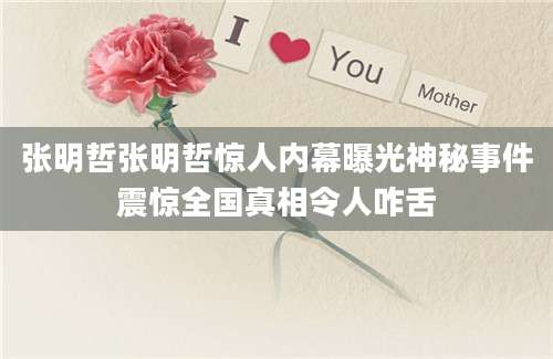 张明哲张明哲惊人内幕曝光神秘事件震惊全国真相令人咋舌