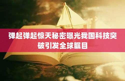 弹起弹起惊天秘密曝光我国科技突破引发全球瞩目
