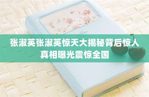 张淑英张淑英惊天大揭秘背后惊人真相曝光震惊全国