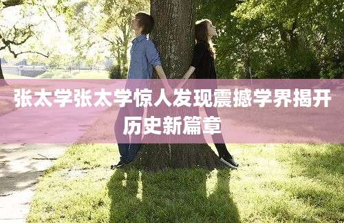 张太学张太学惊人发现震撼学界揭开历史新篇章
