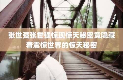 张世强张世强惊现惊天秘密竟隐藏着震惊世界的惊天秘密