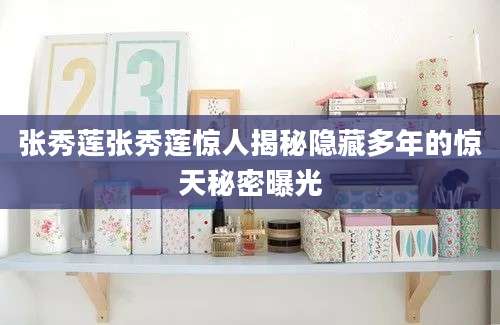 张秀莲张秀莲惊人揭秘隐藏多年的惊天秘密曝光