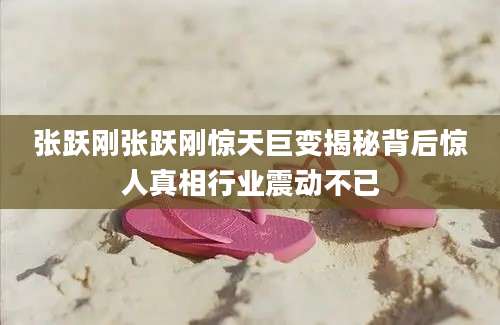 张跃刚张跃刚惊天巨变揭秘背后惊人真相行业震动不已