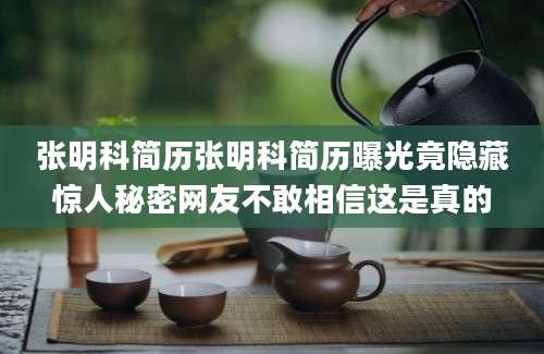张明科简历张明科简历曝光竟隐藏惊人秘密网友不敢相信这是真的
