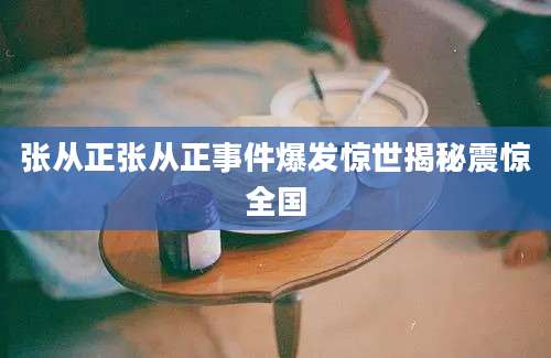张从正张从正事件爆发惊世揭秘震惊全国